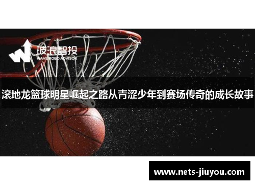 滚地龙篮球明星崛起之路从青涩少年到赛场传奇的成长故事